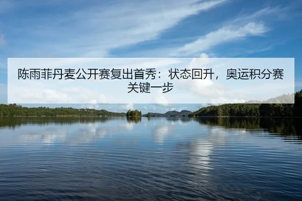陈雨菲丹麦公开赛复出首秀：状态回升，奥运积分赛关键一步