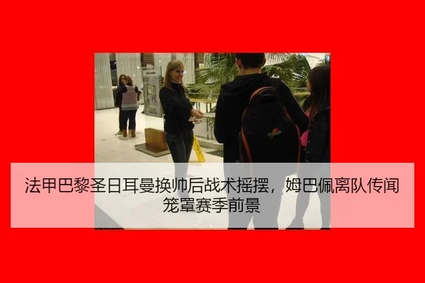 法甲巴黎圣日耳曼换帅后战术摇摆，姆巴佩离队传闻笼罩赛季前景