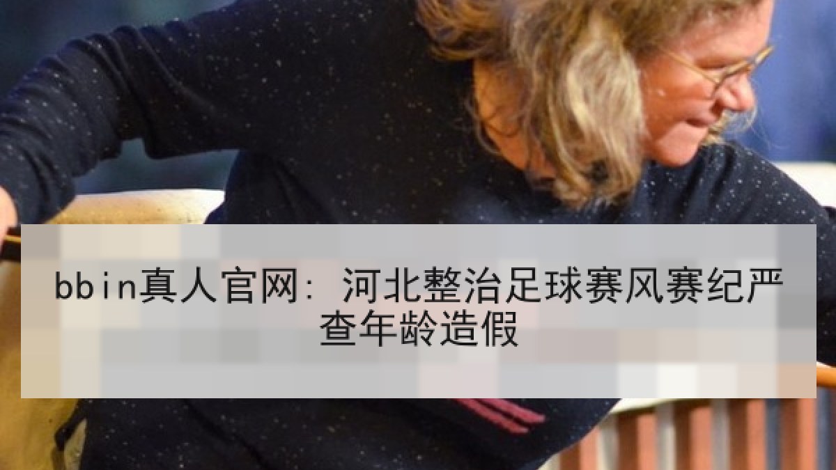 bbin真人官网: 河北整治足球赛风赛纪严查年龄造假 bbin真人官网: 河北整治足球赛风赛纪严查年龄造假
