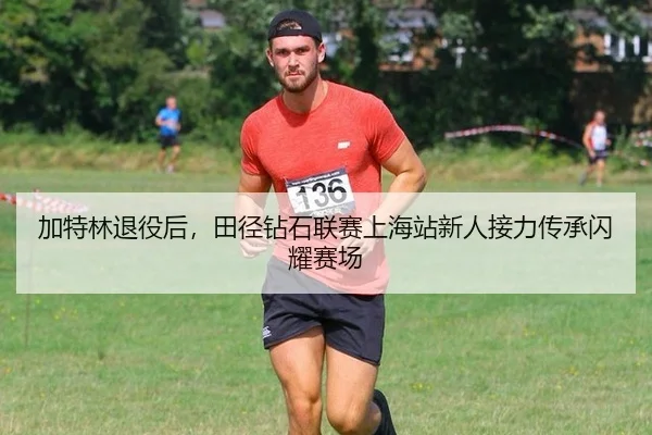 加特林退役后，田径钻石联赛上海站新人接力传承闪耀赛场
