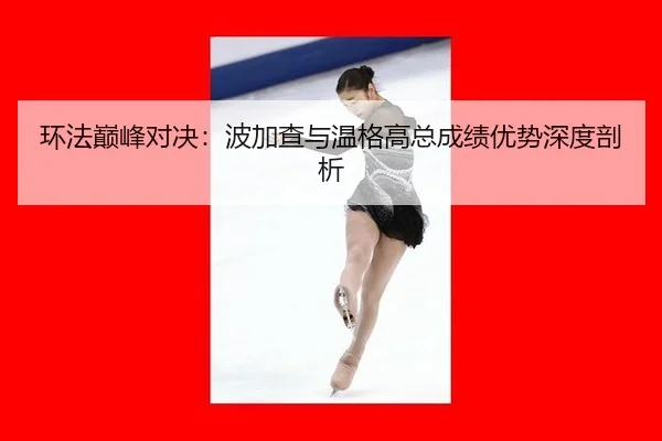 环法巅峰对决：波加查与温格高总成绩优势深度剖析