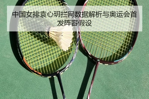 中国女排袁心玥拦网数据解析与奥运会首发阵容假设