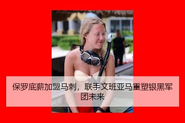 保罗底薪加盟马刺，联手文班亚马重塑银黑军团未来