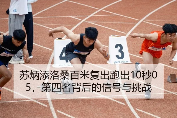 苏炳添洛桑百米复出跑出10秒05，第四名背后的信号与挑战