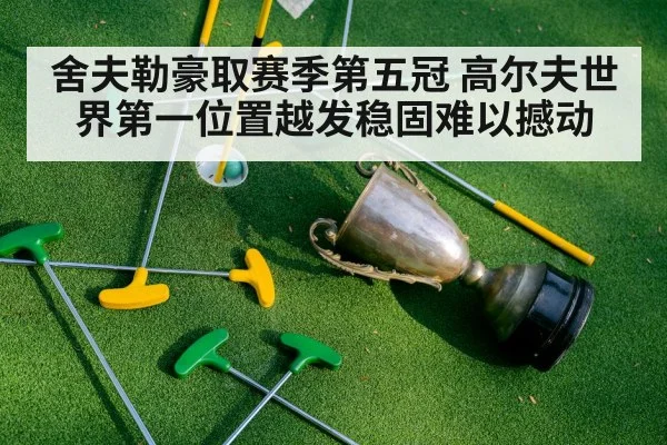 舍夫勒豪取赛季第五冠 高尔夫世界第一位置越发稳固难以撼动