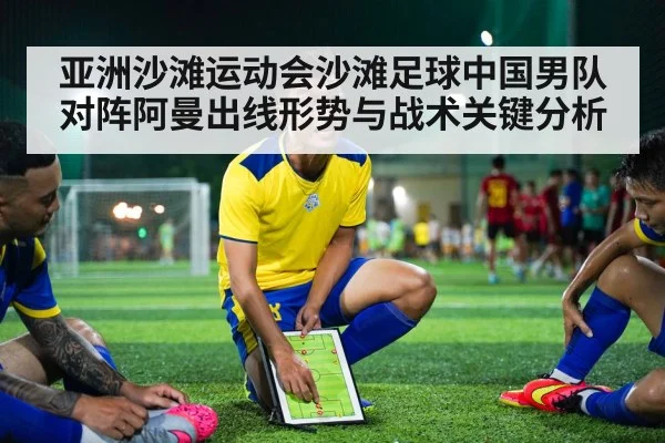 亚洲沙滩运动会沙滩足球中国男队对阵阿曼出线形势与战术关键分析