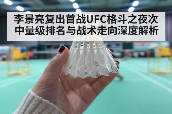 李景亮复出首战UFC格斗之夜次中量级排名与战术走向深度解析